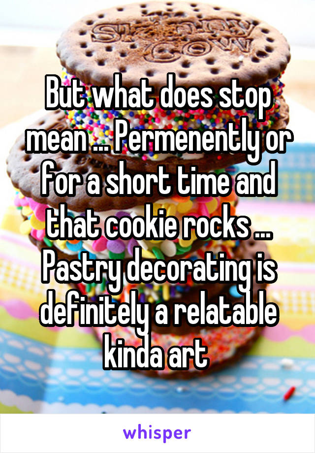 But what does stop mean ... Permenently or for a short time and that cookie rocks ... Pastry decorating is definitely a relatable kinda art 