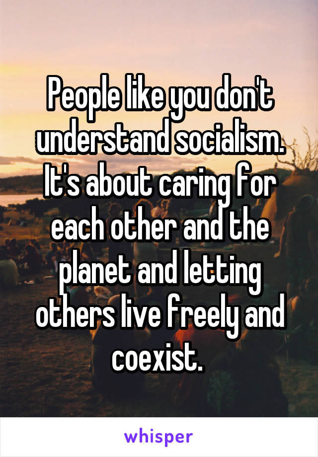 People like you don't understand socialism. It's about caring for each other and the planet and letting others live freely and coexist. 