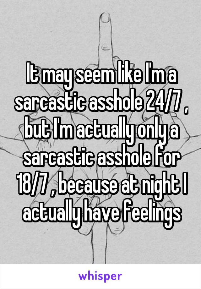 It may seem like I'm a sarcastic asshole 24/7 , but I'm actually only a sarcastic asshole for 18/7 , because at night I actually have feelings