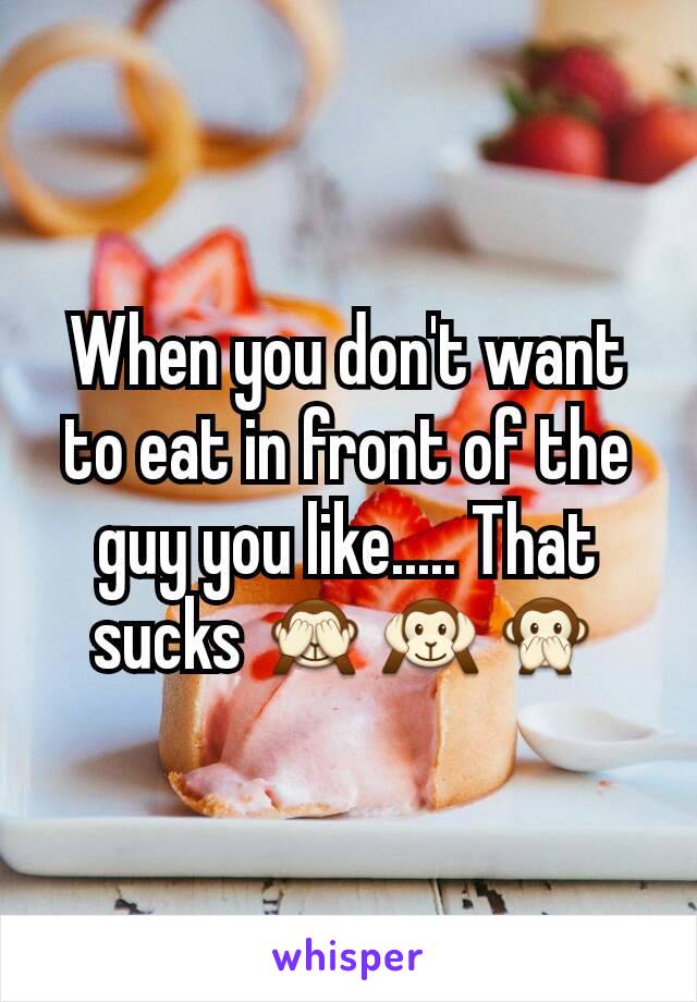 When you don't want to eat in front of the guy you like..... That sucks 🙈🙉🙊