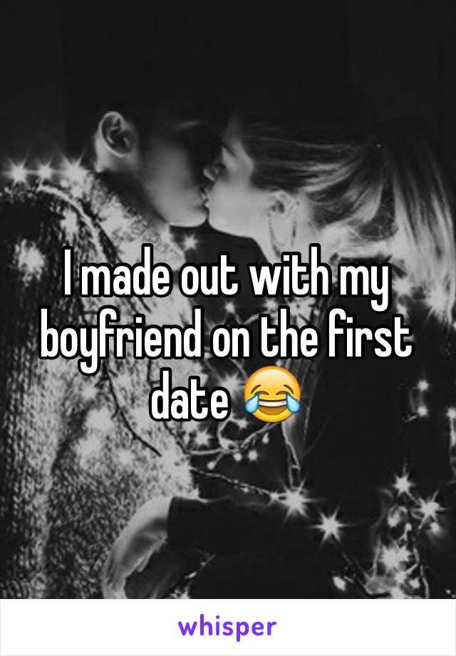 I made out with my boyfriend on the first date 😂