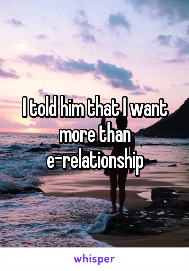 I told him that I want more than e-relationship