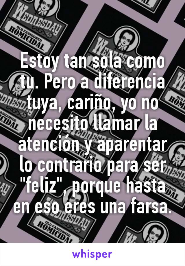 Estoy tan sola como tu. Pero a diferencia tuya, cariño, yo no necesito llamar la atención y aparentar lo contrario para ser "feliz", porque hasta en eso eres una farsa.