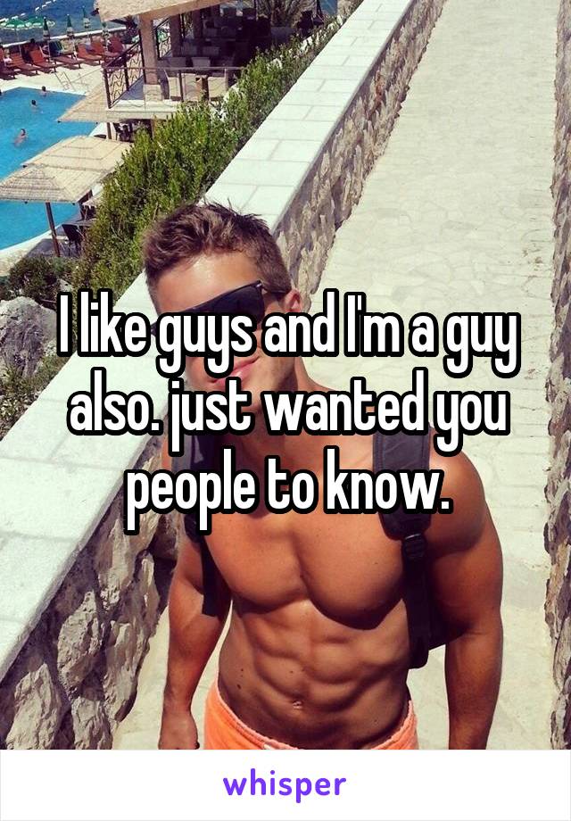 I like guys and I'm a guy also. just wanted you people to know.