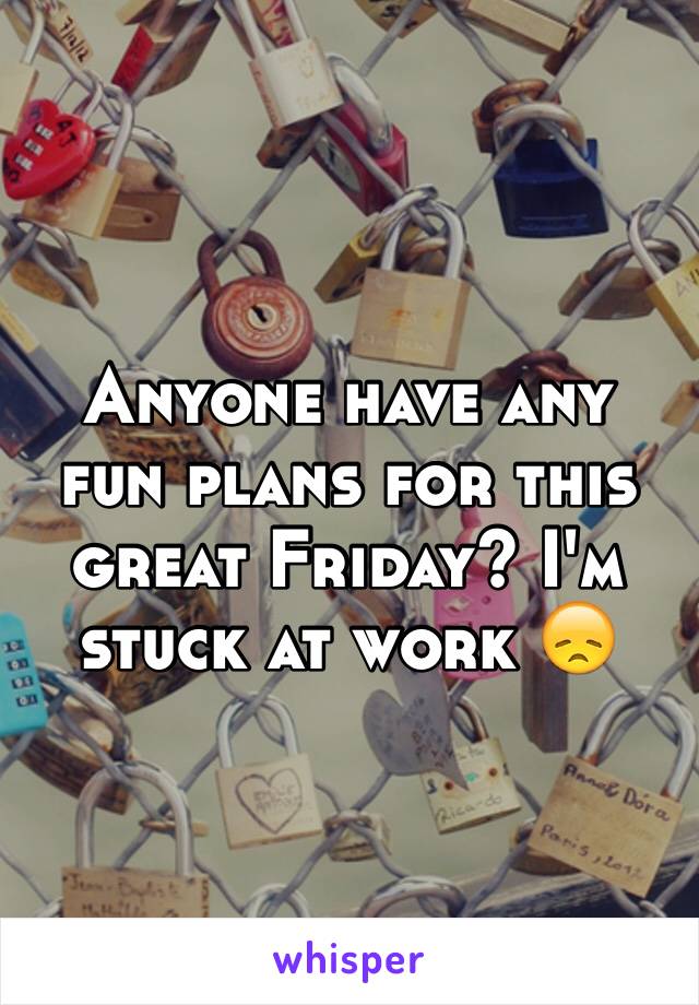 Anyone have any fun plans for this great Friday? I'm stuck at work 😞