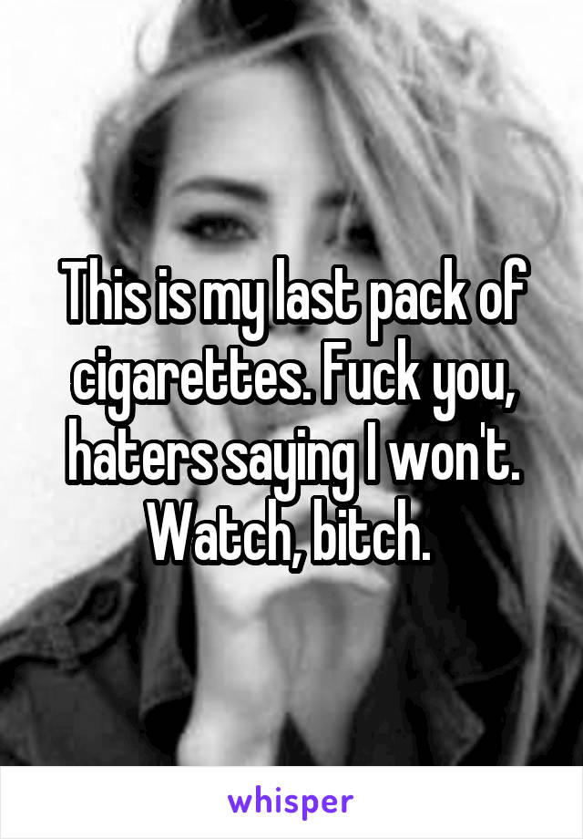 This is my last pack of cigarettes. Fuck you, haters saying I won't. Watch, bitch. 