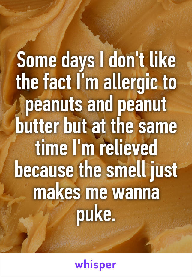 Some days I don't like the fact I'm allergic to peanuts and peanut butter but at the same time I'm relieved because the smell just makes me wanna puke.