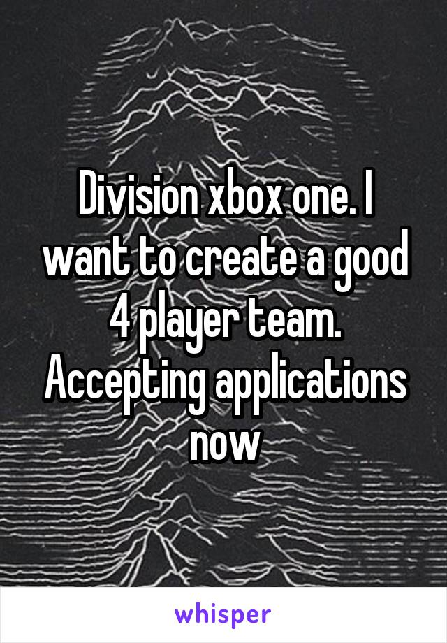 Division xbox one. I want to create a good 4 player team. Accepting applications now