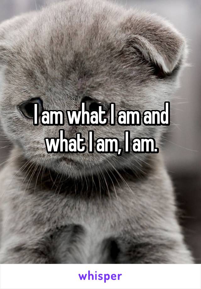 I am what I am and what I am, I am.
