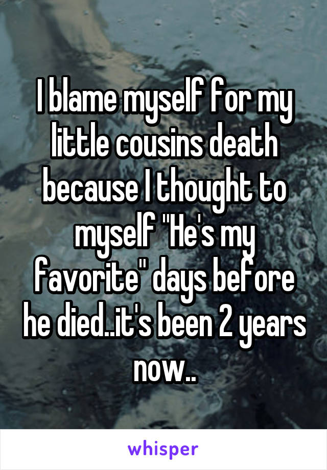 I blame myself for my little cousins death because I thought to myself "He's my favorite" days before he died..it's been 2 years now..