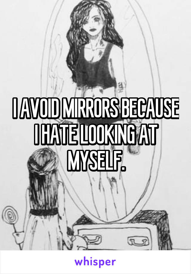 I AVOID MIRRORS BECAUSE I HATE LOOKING AT MYSELF.