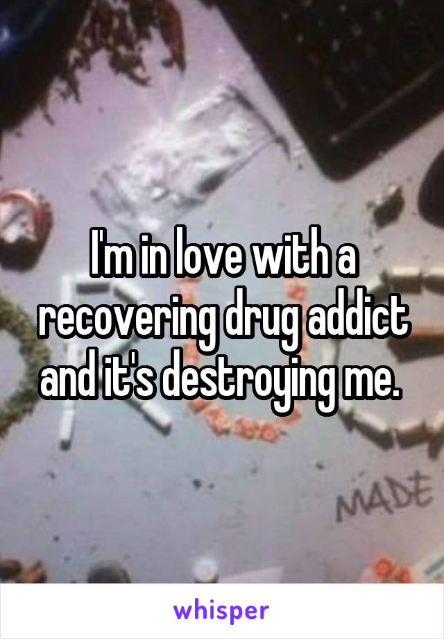 I'm in love with a recovering drug addict and it's destroying me. 