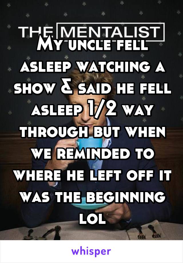 My uncle fell asleep watching a show & said he fell asleep 1/2 way through but when we reminded to where he left off it was the beginning lol