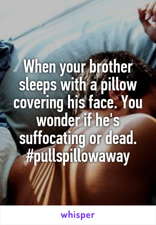 When your brother sleeps with a pillow covering his face. You wonder if he's suffocating or dead. #pullspillowaway