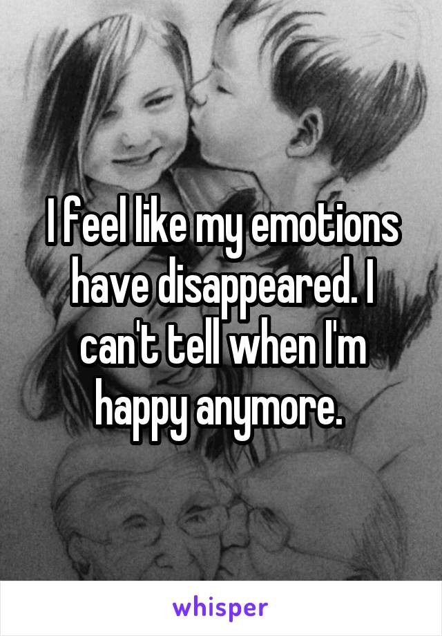 I feel like my emotions have disappeared. I can't tell when I'm happy anymore. 