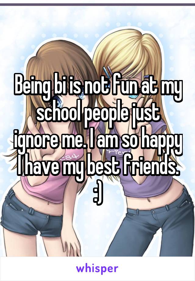 Being bi is not fun at my school people just ignore me. I am so happy I have my best friends. :)