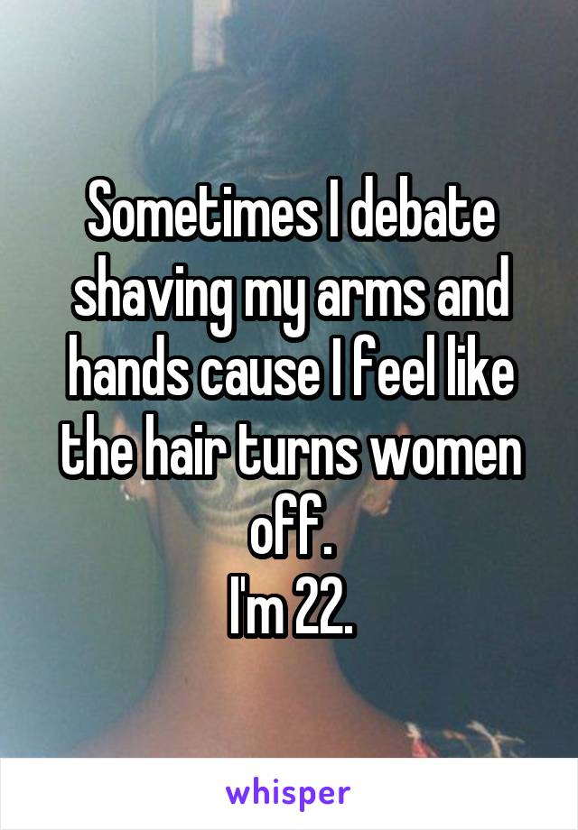 Sometimes I debate shaving my arms and hands cause I feel like the hair turns women off.
I'm 22.