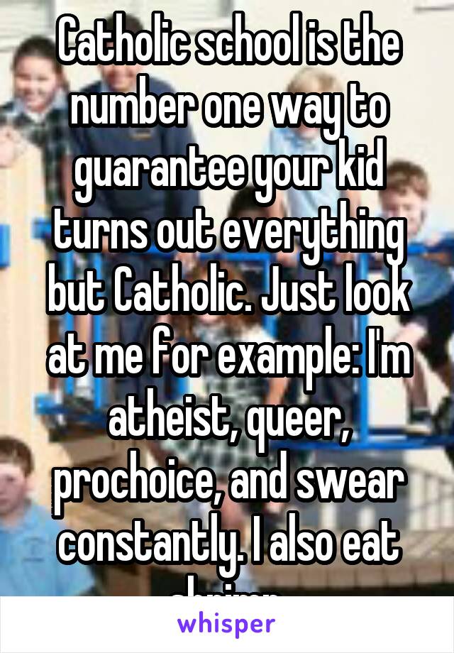 Catholic school is the number one way to guarantee your kid turns out everything but Catholic. Just look at me for example: I'm atheist, queer, prochoice, and swear constantly. I also eat shrimp.