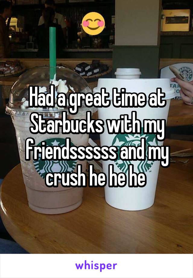 Had a great time at Starbucks with my friendssssss and my crush he he he 