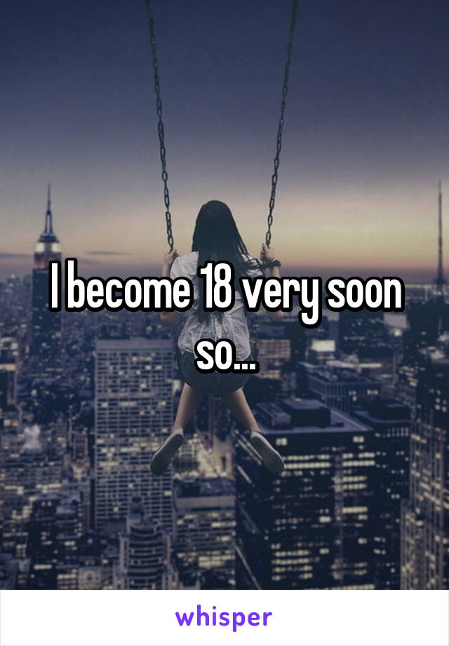 I become 18 very soon so...