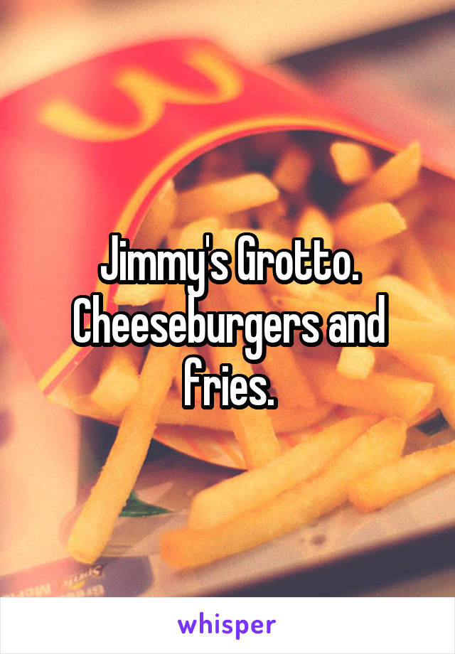 Jimmy's Grotto. Cheeseburgers and fries.