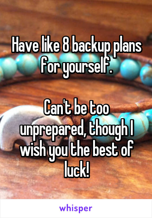 Have like 8 backup plans for yourself.

Can't be too unprepared, though I wish you the best of luck!