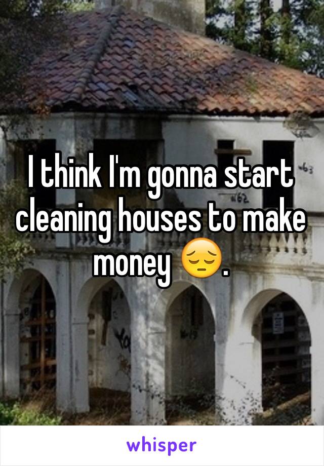 I think I'm gonna start cleaning houses to make money 😔.   
