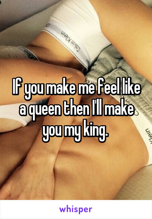 If you make me feel like a queen then I'll make you my king. 