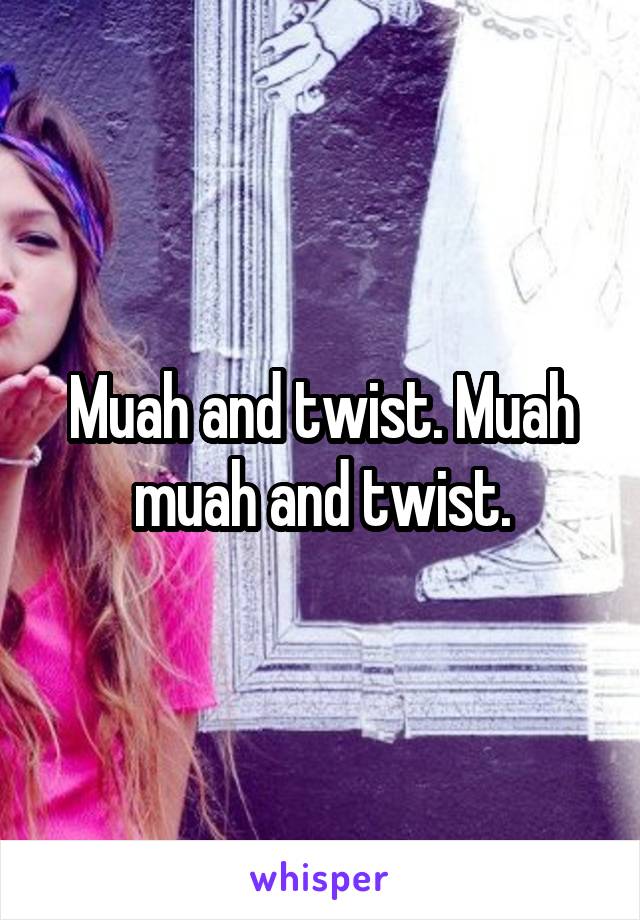 Muah and twist. Muah muah and twist.