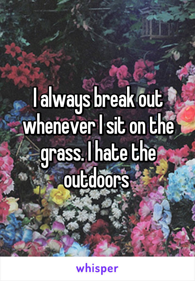 I always break out whenever I sit on the grass. I hate the outdoors 