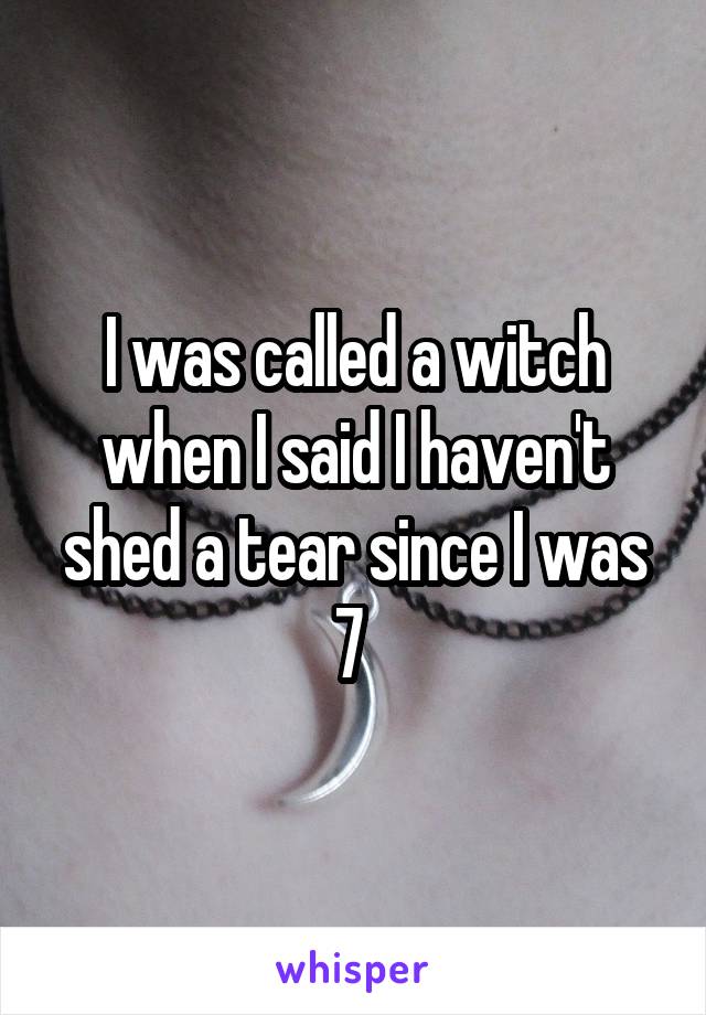 I was called a witch when I said I haven't shed a tear since I was 7 