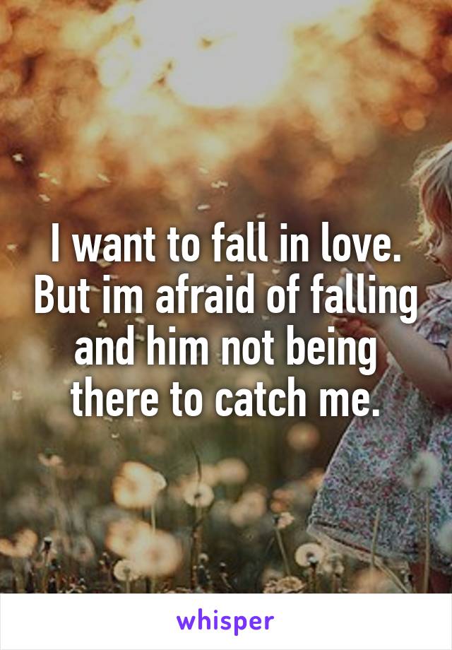 I want to fall in love. But im afraid of falling and him not being there to catch me.