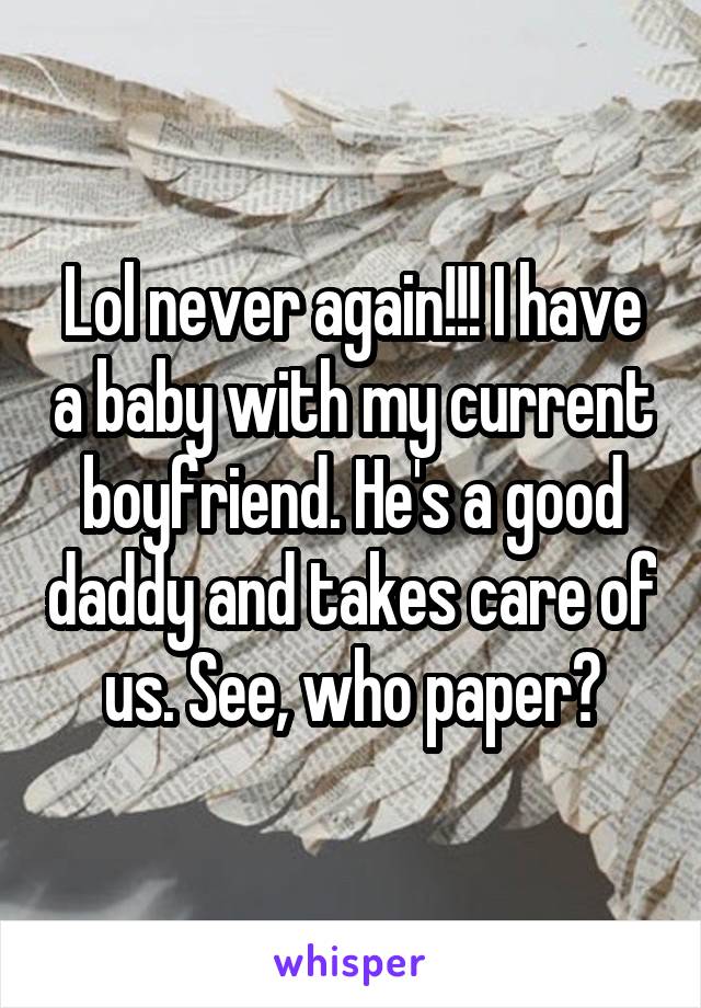 Lol never again!!! I have a baby with my current boyfriend. He's a good daddy and takes care of us. See, who paper?