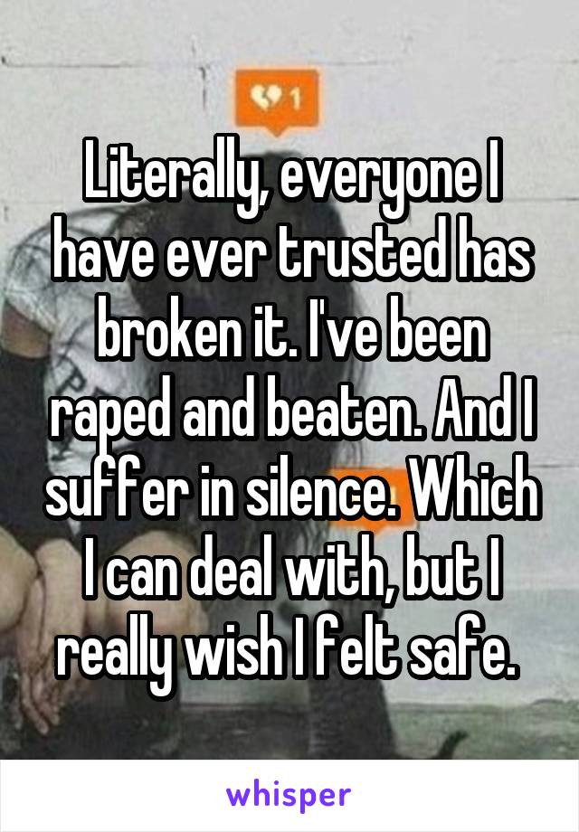 Literally, everyone I have ever trusted has broken it. I've been raped and beaten. And I suffer in silence. Which I can deal with, but I really wish I felt safe. 