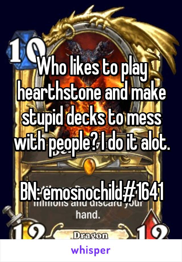 Who likes to play hearthstone and make stupid decks to mess with people? I do it alot. 
BN: emosnochild#1641