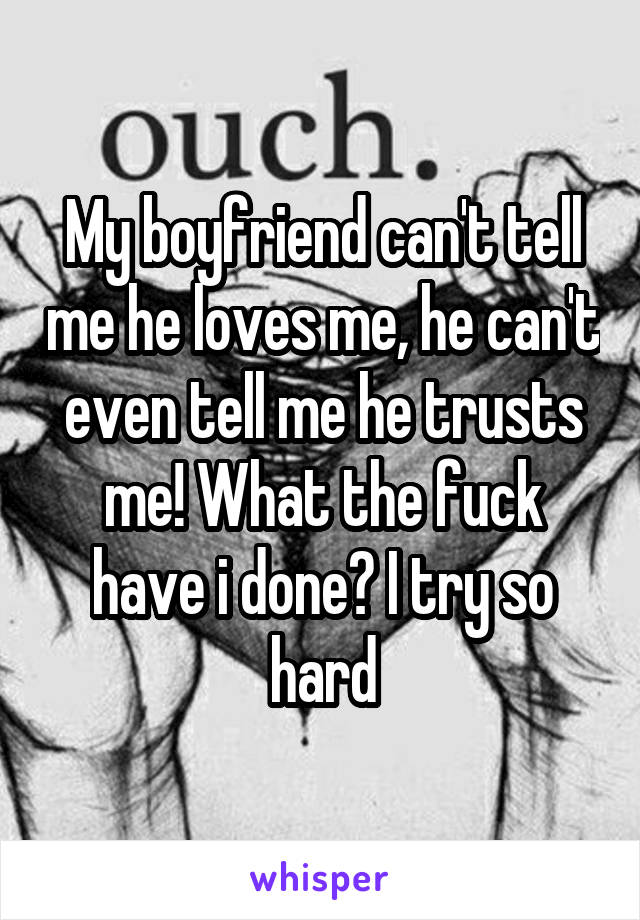 My boyfriend can't tell me he loves me, he can't even tell me he trusts me! What the fuck have i done? I try so hard