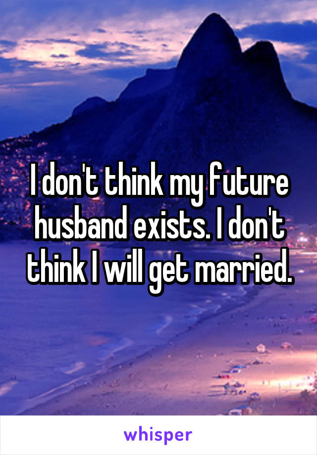 I don't think my future husband exists. I don't think I will get married.