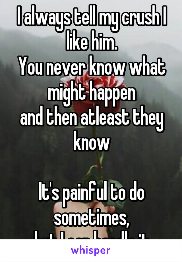 I always tell my crush I like him.
You never know what might happen
and then atleast they know

It's painful to do sometimes,
but I can handle it