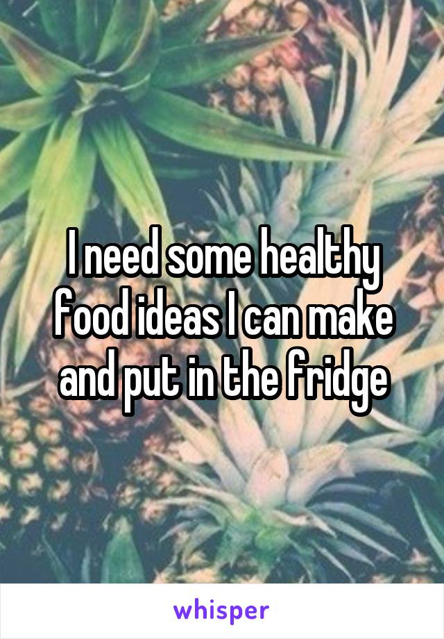 I need some healthy food ideas I can make and put in the fridge