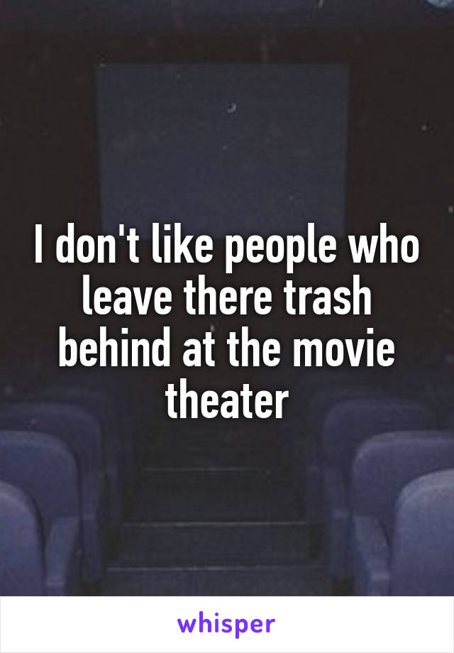 I don't like people who leave there trash behind at the movie theater