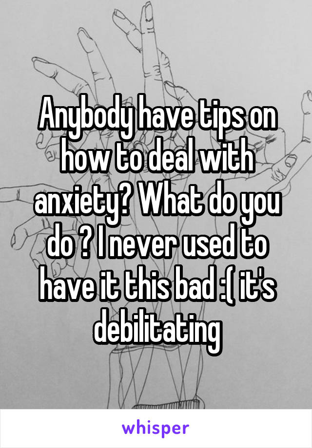 Anybody have tips on how to deal with anxiety? What do you do ? I never used to have it this bad :( it's debilitating