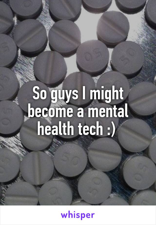 So guys I might become a mental health tech :) 