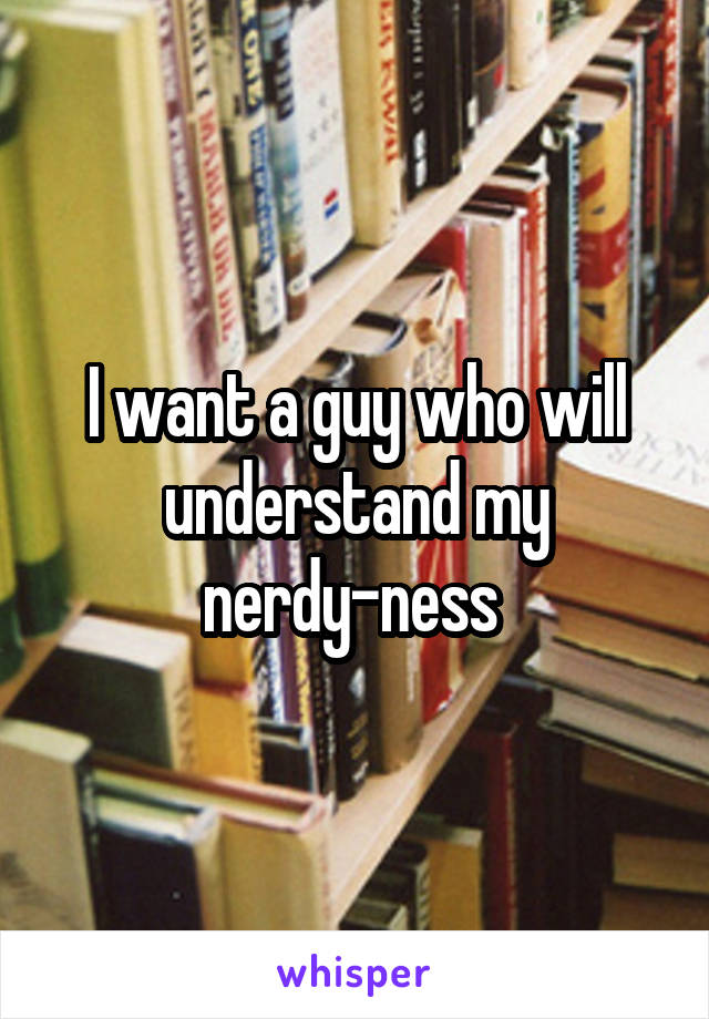 I want a guy who will understand my nerdy-ness 