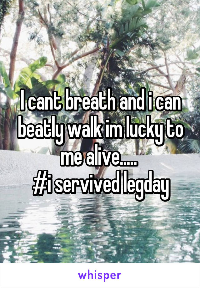 I cant breath and i can beatly walk im lucky to me alive..... 
#i servived legday