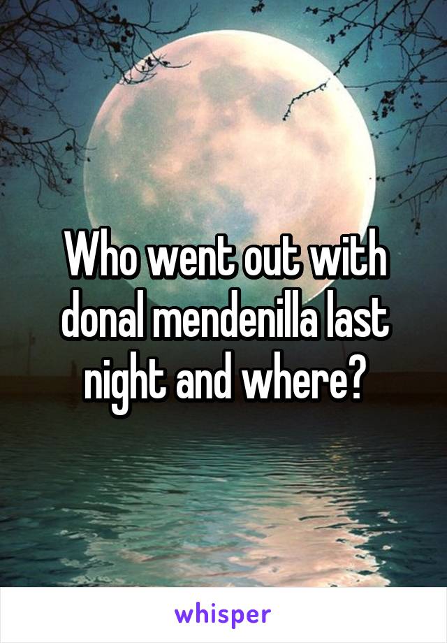 Who went out with donal mendenilla last night and where?