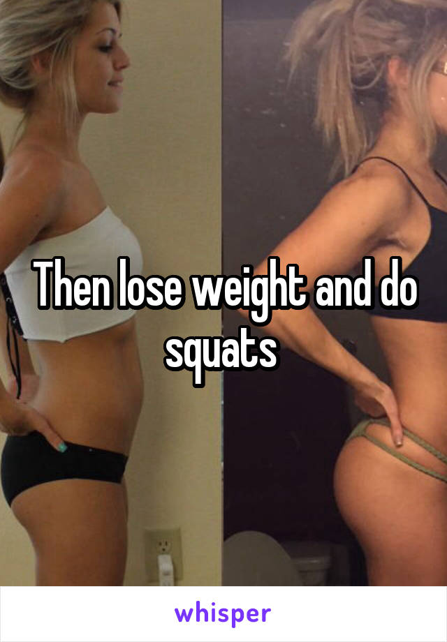 Then lose weight and do squats 