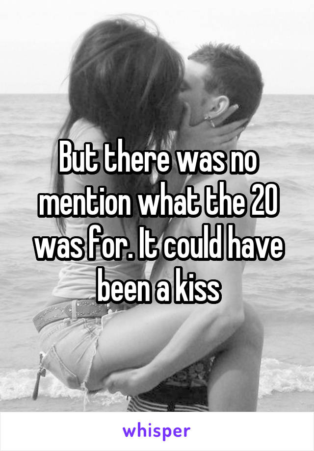 But there was no mention what the 20 was for. It could have been a kiss