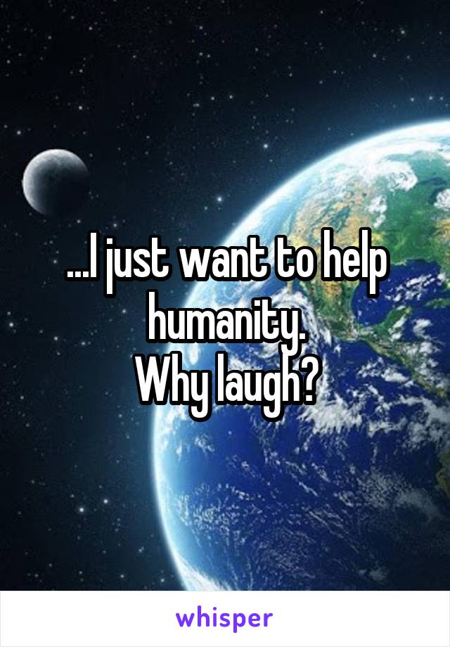 ...I just want to help humanity.
Why laugh?