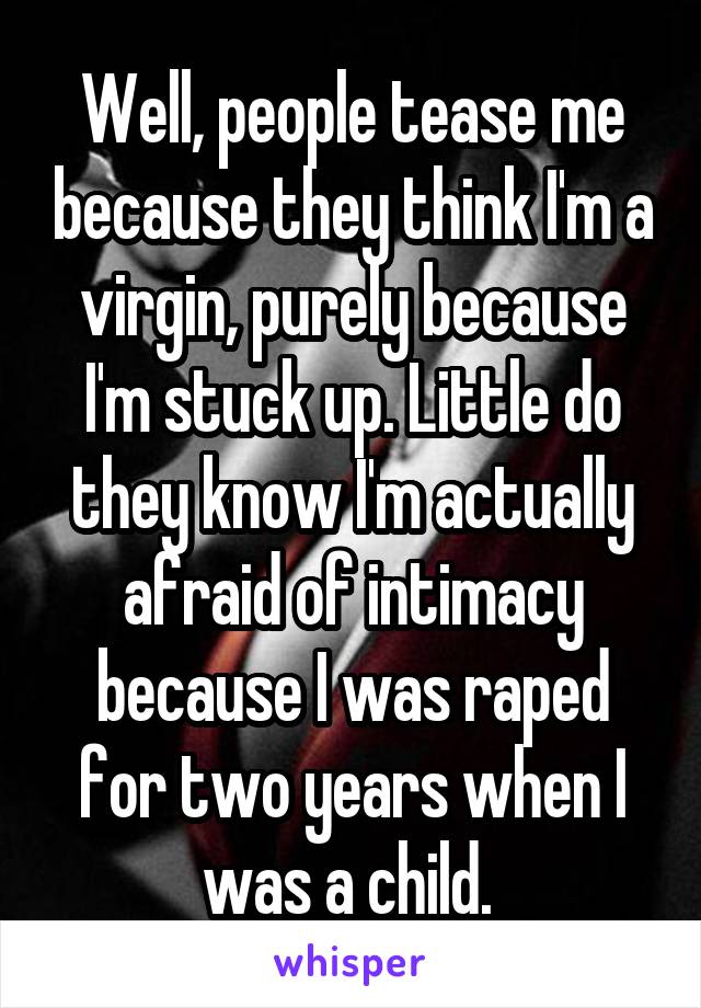 Well, people tease me because they think I'm a virgin, purely because I'm stuck up. Little do they know I'm actually afraid of intimacy because I was raped for two years when I was a child. 