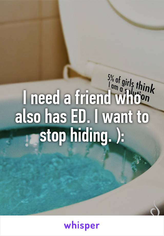 I need a friend who also has ED. I want to stop hiding. ):